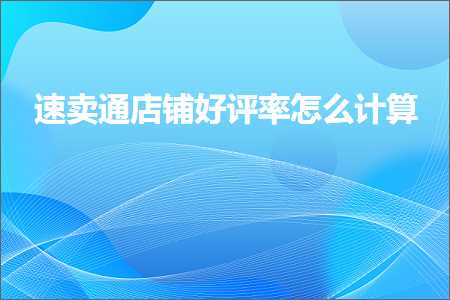 跨境电商知识:速卖通店铺好评率怎么计算